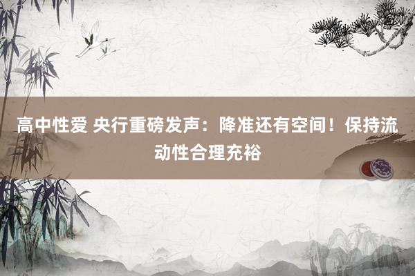 高中性爱 央行重磅发声：降准还有空间！保持流动性合理充裕