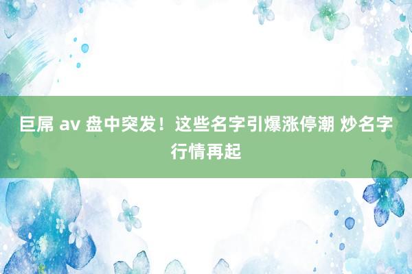巨屌 av 盘中突发！这些名字引爆涨停潮 炒名字行情再起