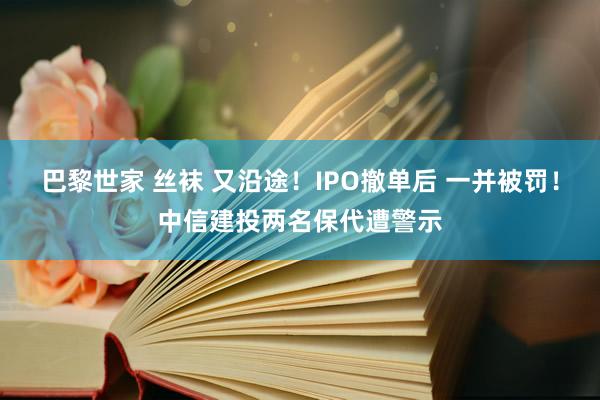 巴黎世家 丝袜 又沿途！IPO撤单后 一并被罚！中信建投两名保代遭警示
