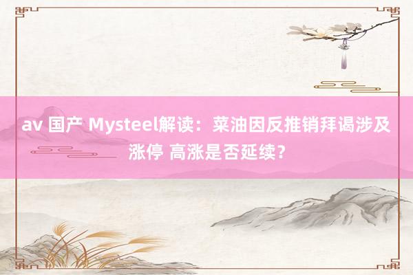 av 国产 Mysteel解读：菜油因反推销拜谒涉及涨停 高涨是否延续？