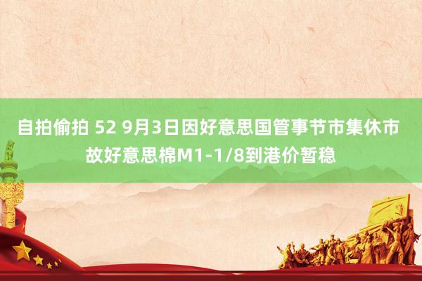 自拍偷拍 52 9月3日因好意思国管事节市集休市 故好意思棉M1-1/8到港价暂稳