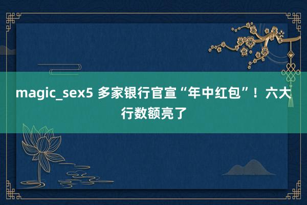 magic_sex5 多家银行官宣“年中红包”！六大行数额亮了