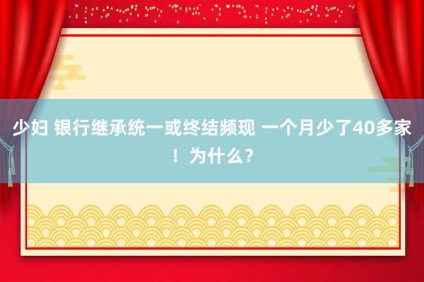 少妇 银行继承统一或终结频现 一个月少了40多家！为什么？