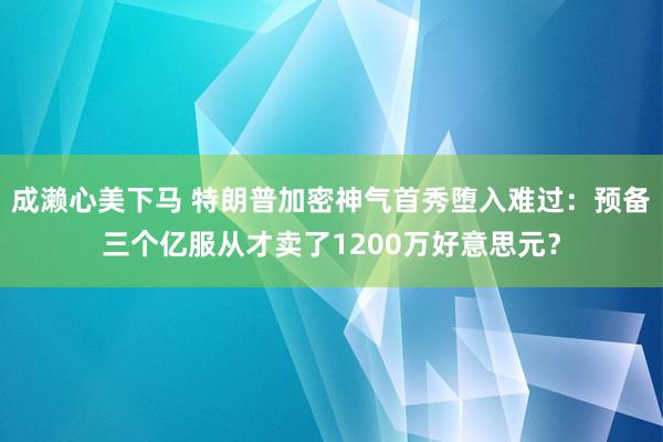 成濑心美下马 特朗普加密神气首秀堕入难过：预备三个亿服从才卖了1200万好意思元？