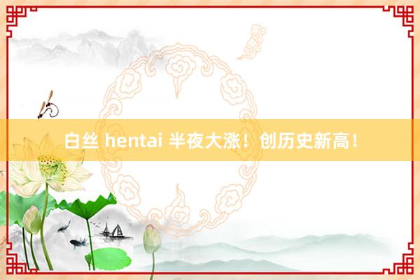 白丝 hentai 半夜大涨！创历史新高！