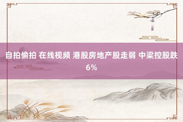 自拍偷拍 在线视频 港股房地产股走弱 中梁控股跌6%
