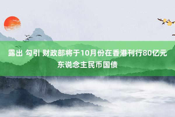 露出 勾引 财政部将于10月份在香港刊行80亿元东说念主民币国债