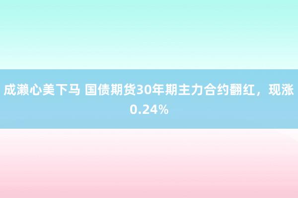 成濑心美下马 国债期货30年期主力合约翻红，现涨0.24%