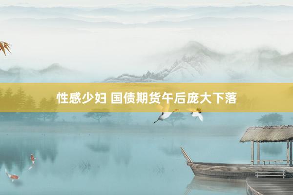 性感少妇 国债期货午后庞大下落