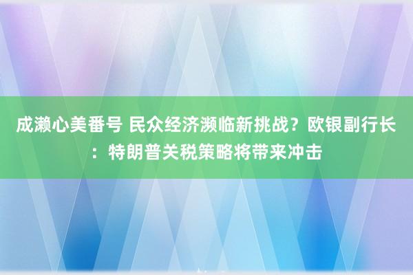 成濑心美番号 民众经济濒临新挑战？欧银副行长：特朗普关税策略将带来冲击