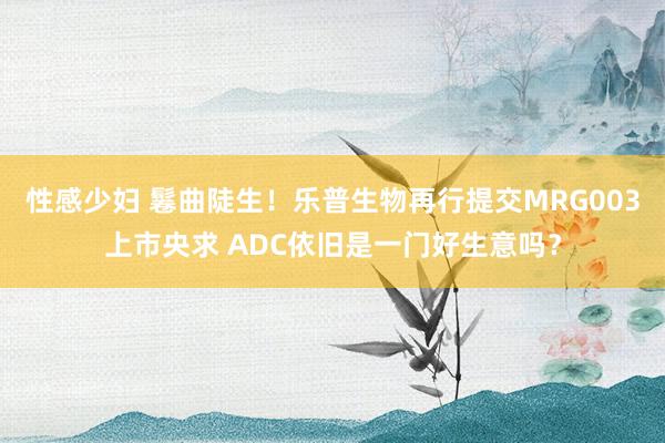 性感少妇 鬈曲陡生！乐普生物再行提交MRG003上市央求 ADC依旧是一门好生意吗？