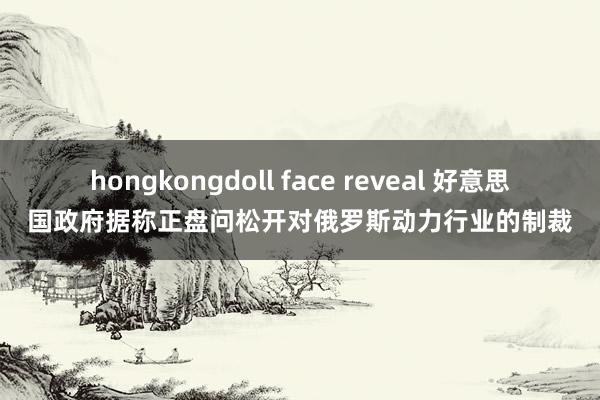 hongkongdoll face reveal 好意思国政府据称正盘问松开对俄罗斯动力行业的制裁