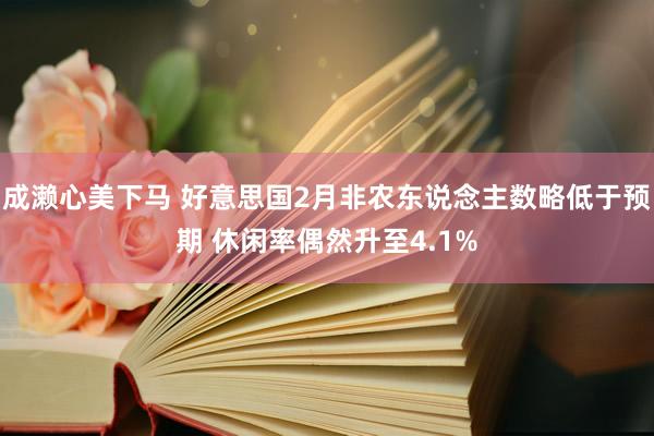 成濑心美下马 好意思国2月非农东说念主数略低于预期 休闲率偶然升至4.1%
