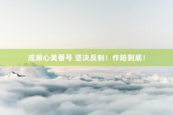 成濑心美番号 坚决反制！作陪到底！