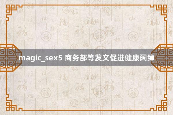 magic_sex5 商务部等发文促进健康阔绰