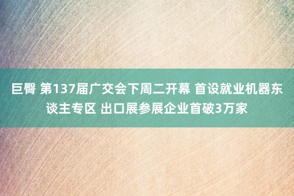 巨臀 第137届广交会下周二开幕 首设就业机器东谈主专区 出口展参展企业首破3万家