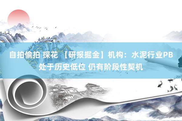 自拍偷拍 探花 【研报掘金】机构：水泥行业PB处于历史低位 仍有阶段性契机
