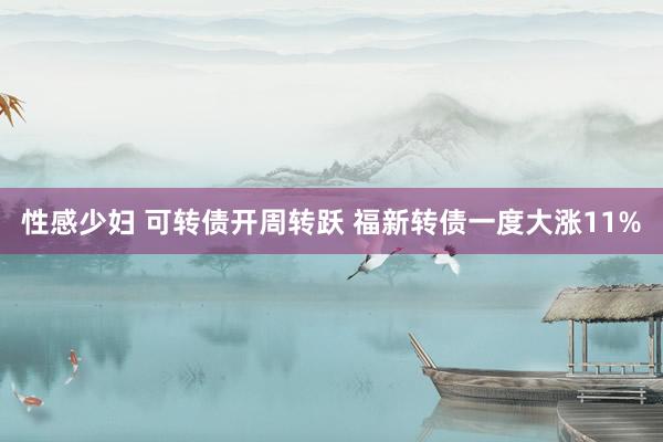 性感少妇 可转债开周转跃 福新转债一度大涨11%