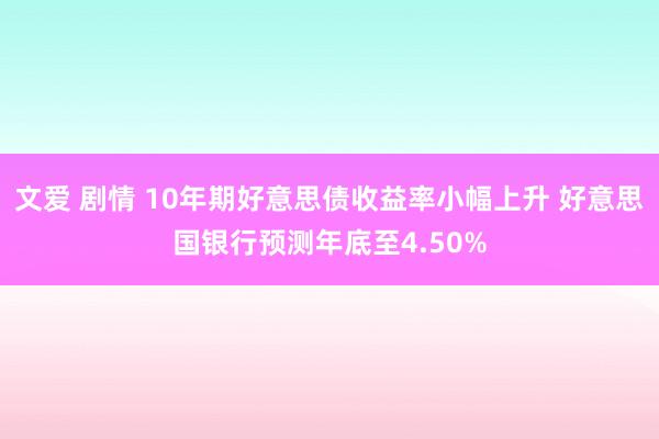 文爱 剧情 10年期好意思债收益率小幅上升 好意思国银行预测年底至4.50%